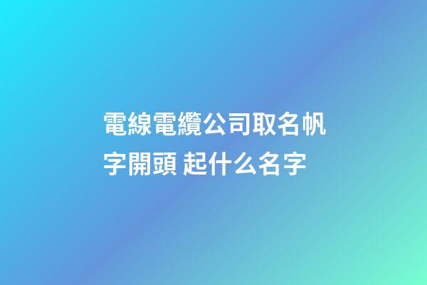電線電纜公司取名帆字開頭 起什么名字-第1張-公司起名-玄機派